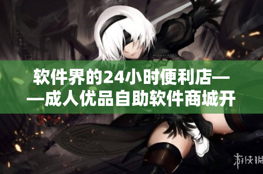 软件界的24小时便利店——成人优品自助软件商城开业啦！