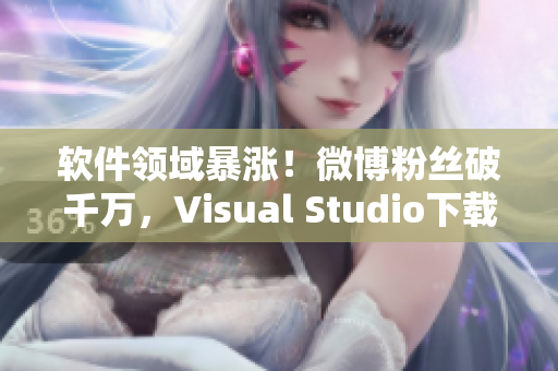 软件领域暴涨！微博粉丝破千万，Visual Studio下载量飙升！