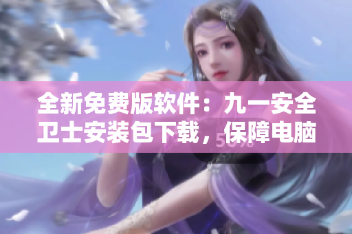 全新免费版软件：九一安全卫士安装包下载，保障电脑安全！