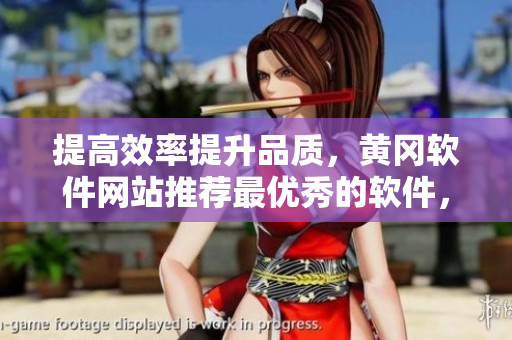 提高效率提升品质，黄冈软件网站推荐最优秀的软件，助力你事半功倍！