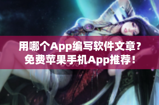 用哪个App编写软件文章？免费苹果手机App推荐！