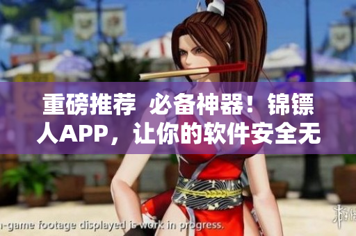 重磅推荐  必备神器！锦镖人APP，让你的软件安全无忧！