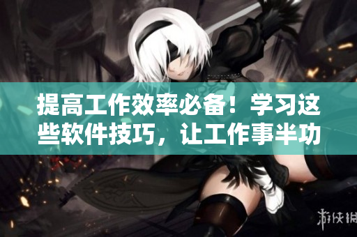 提高工作效率必备！学习这些软件技巧，让工作事半功倍！