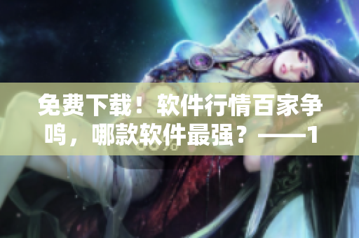 免费下载！软件行情百家争鸣，哪款软件最强？——100款软件盘点
