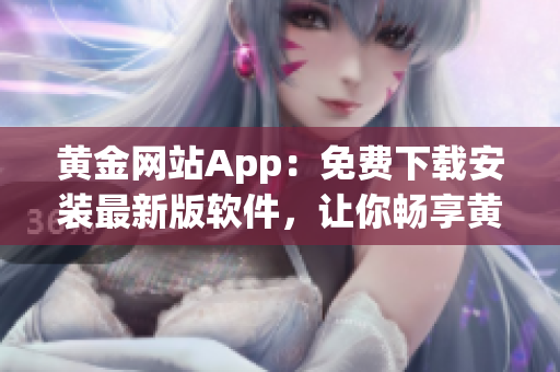 黄金网站App：免费下载安装最新版软件，让你畅享黄金投资之旅