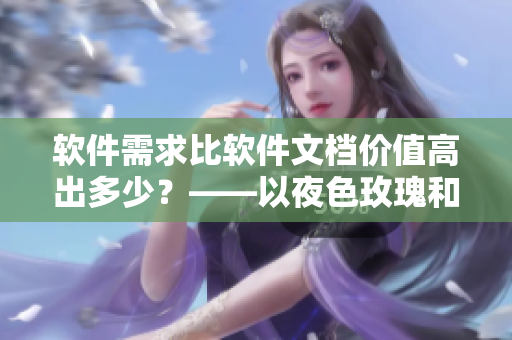 软件需求比软件文档价值高出多少？——以夜色玫瑰和无人区玫瑰的比较为例
