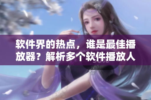 软件界的热点，谁是最佳播放器？解析多个软件播放人数的优缺点