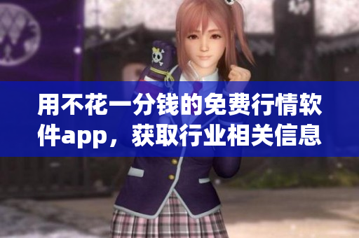 用不花一分钱的免费行情软件app，获取行业相关信息从此变得轻松简单