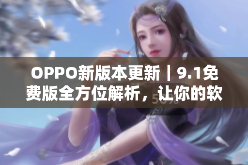 OPPO新版本更新｜9.1免费版全方位解析，让你的软件跑得更快更顺畅！