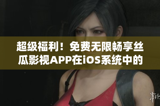 超级福利！免费无限畅享丝瓜影视APP在iOS系统中的新版本