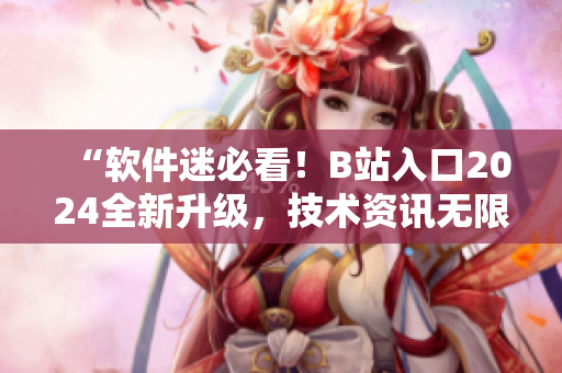 “软件迷必看！B站入口2024全新升级，技术资讯无限畅享！”