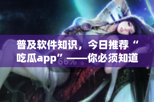 普及软件知识，今日推荐“吃瓜app”——你必须知道的最新款应用