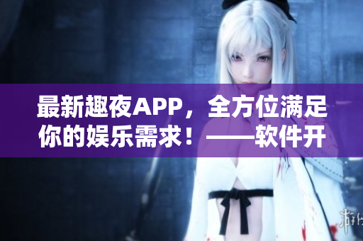 最新趣夜APP，全方位满足你的娱乐需求！——软件开发者的精确评测
