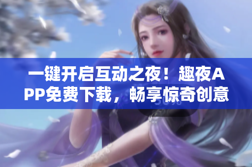 一键开启互动之夜！趣夜APP免费下载，畅享惊奇创意！