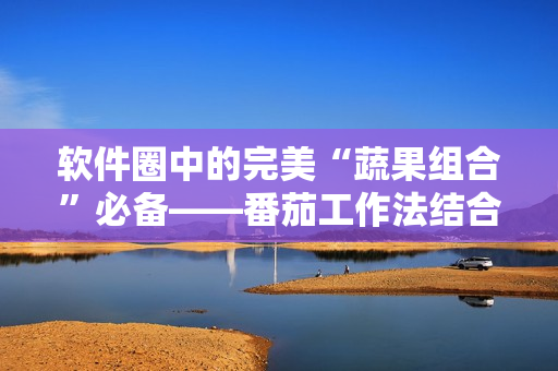 软件圈中的完美“蔬果组合”必备——番茄工作法结合敏捷开发方法详解