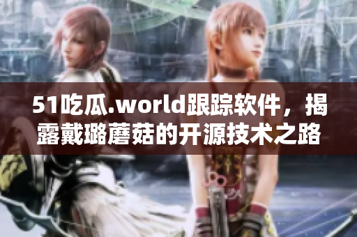 51吃瓜.world跟踪软件，揭露戴璐蘑菇的开源技术之路