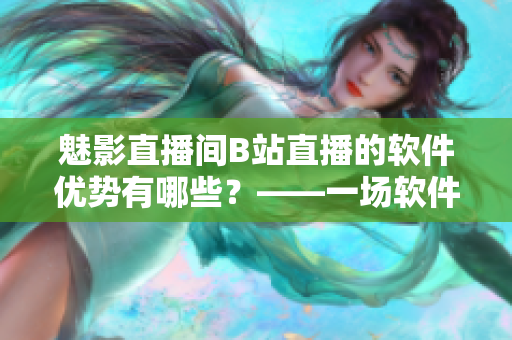 魅影直播间B站直播的软件优势有哪些？——一场软件直播的全面分析
