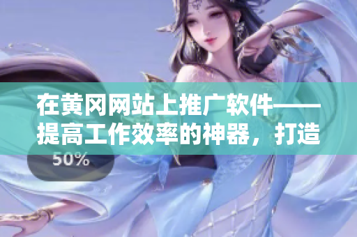在黄冈网站上推广软件——提高工作效率的神器，打造高效办公新模式！