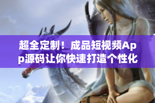 超全定制！成品短视频App源码让你快速打造个性化应用