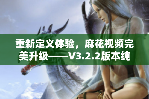 重新定义体验，麻花视频完美升级——V3.2.2版本纯净版再创辉煌