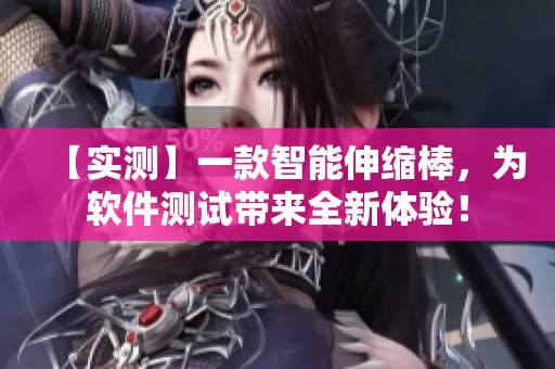 【实测】一款智能伸缩棒，为软件测试带来全新体验！