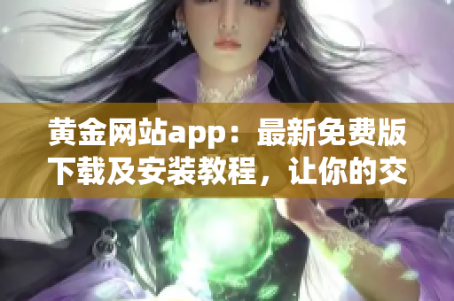 黄金网站app：最新免费版下载及安装教程，让你的交易更顺畅