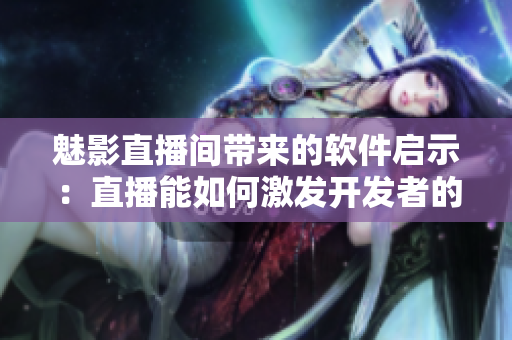 魅影直播间带来的软件启示：直播能如何激发开发者的灵感？
