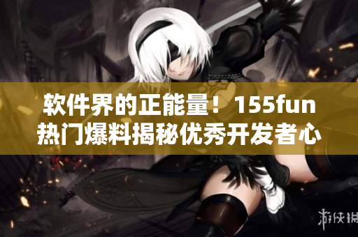 软件界的正能量！155fun热门爆料揭秘优秀开发者心路历程