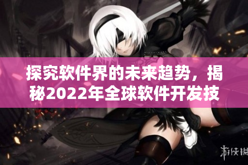 探究软件界的未来趋势，揭秘2022年全球软件开发技术的新发展