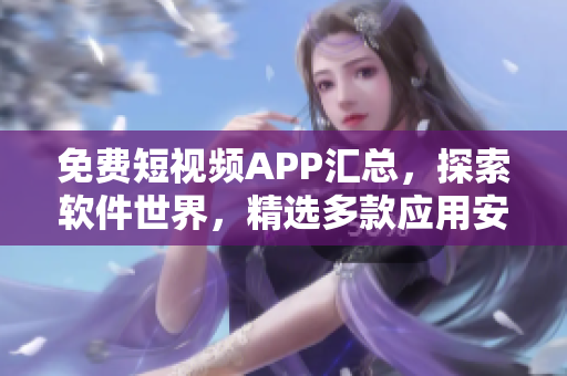 免费短视频APP汇总，探索软件世界，精选多款应用安装使用