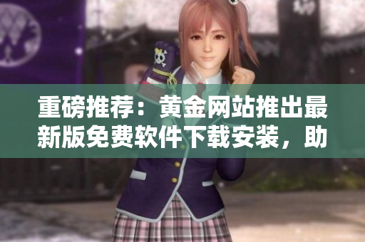 重磅推荐：黄金网站推出最新版免费软件下载安装，助力您轻松实现高效操作！
