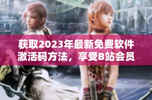 获取2023年最新免费软件激活码方法，享受B站会员特权