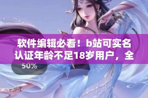 软件编辑必看！b站可实名认证年龄不足18岁用户，全面了解认证流程！