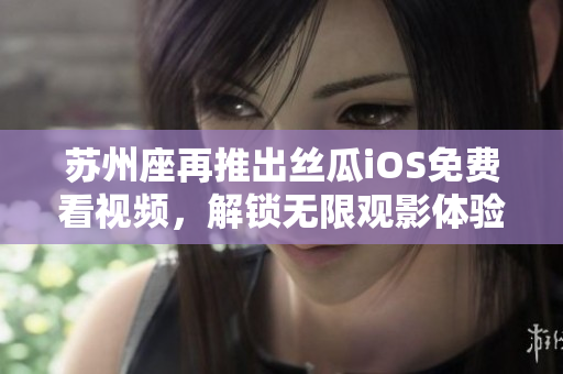 苏州座再推出丝瓜iOS免费看视频，解锁无限观影体验！