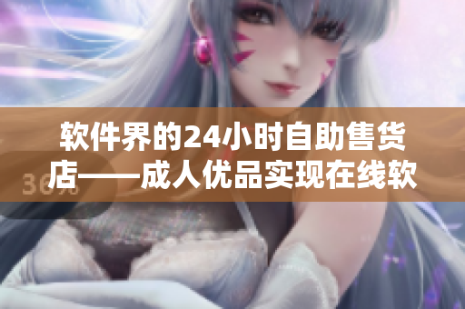 软件界的24小时自助售货店——成人优品实现在线软件商品购买
