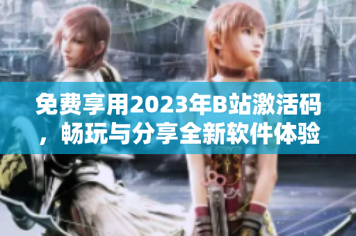 免费享用2023年B站激活码，畅玩与分享全新软件体验！