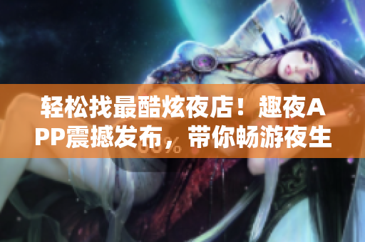 轻松找最酷炫夜店！趣夜APP震撼发布，带你畅游夜生活新天地