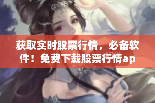 获取实时股票行情，必备软件！免费下载股票行情app体验高效交易！
