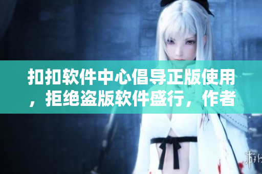 扣扣软件中心倡导正版使用，拒绝盗版软件盛行，作者们为软件下载贴心指南