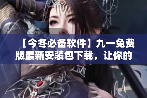 【今冬必备软件】九一免费版最新安装包下载，让你的电脑更轻松！