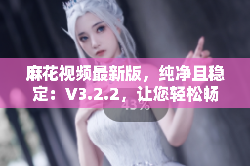 麻花视频最新版，纯净且稳定：V3.2.2，让您轻松畅享视听盛宴