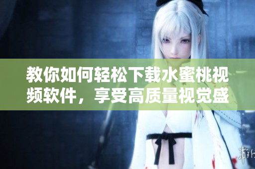 教你如何轻松下载水蜜桃视频软件，享受高质量视觉盛宴