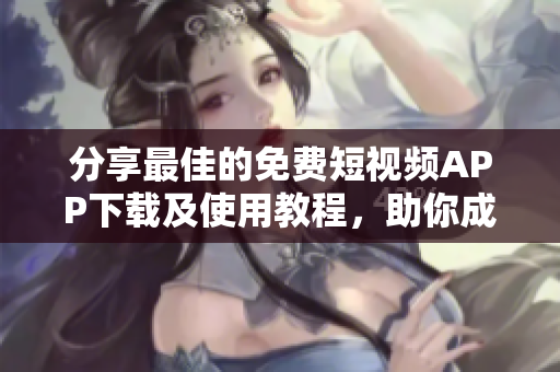 分享最佳的免费短视频APP下载及使用教程，助你成为视频大师