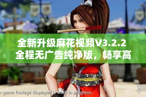 全新升级麻花视频V3.2.2 全程无广告纯净版，畅享高清视频
