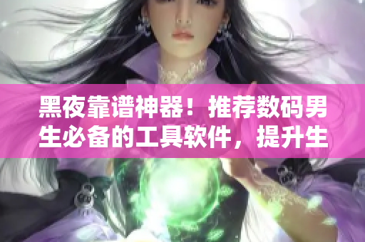 黑夜靠谱神器！推荐数码男生必备的工具软件，提升生产力、娱乐放松两不误！