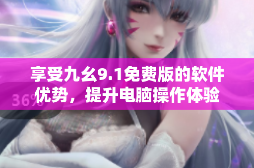 享受九幺9.1免费版的软件优势，提升电脑操作体验