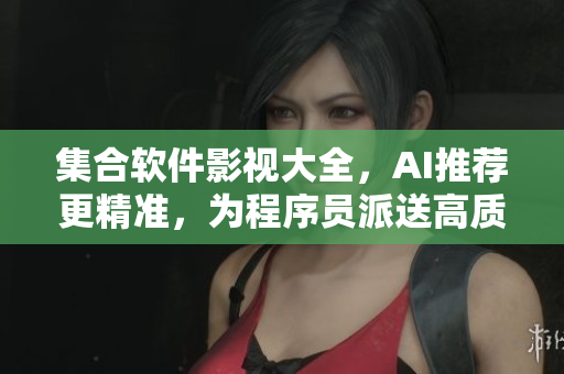 集合软件影视大全，AI推荐更精准，为程序员派送高质量观影体验
