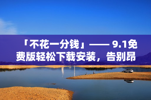 「不花一分钱」—— 9.1免费版轻松下载安装，告别昂贵的软件费用！
