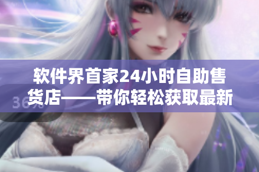 软件界首家24小时自助售货店——带你轻松获取最新软件产品
