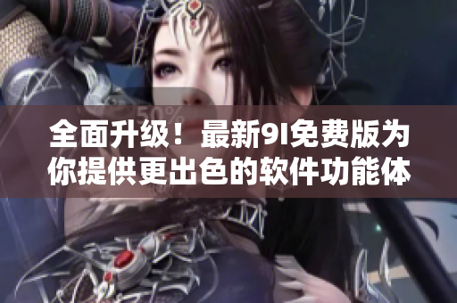 全面升级！最新9I免费版为你提供更出色的软件功能体验